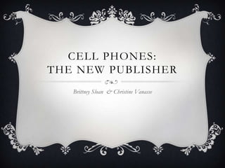 CELL PHONES:
THE NEW PUBLISHER
   Brittney Sloan & Christine Vanasse
 