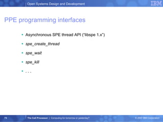 PPE programming interfaces Asynchronous SPE thread API (“libspe 1.x”) spe_create_thread spe_wait spe_kill . . . 