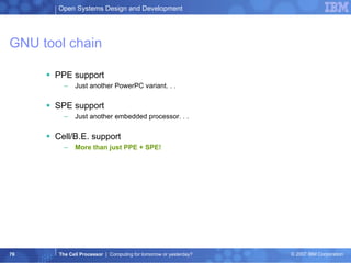 GNU tool chain PPE support Just another PowerPC variant. . . SPE support Just another embedded processor. . . Cell/B.E. support More than just PPE + SPE! 