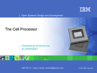 The Cell Processor Computing of tomorrow  or yesterday? Open Systems Design and Development 2007-04-12  |  Heiko J Schick <schickhj@de.ibm.com> © 2007 IBM Corporation 