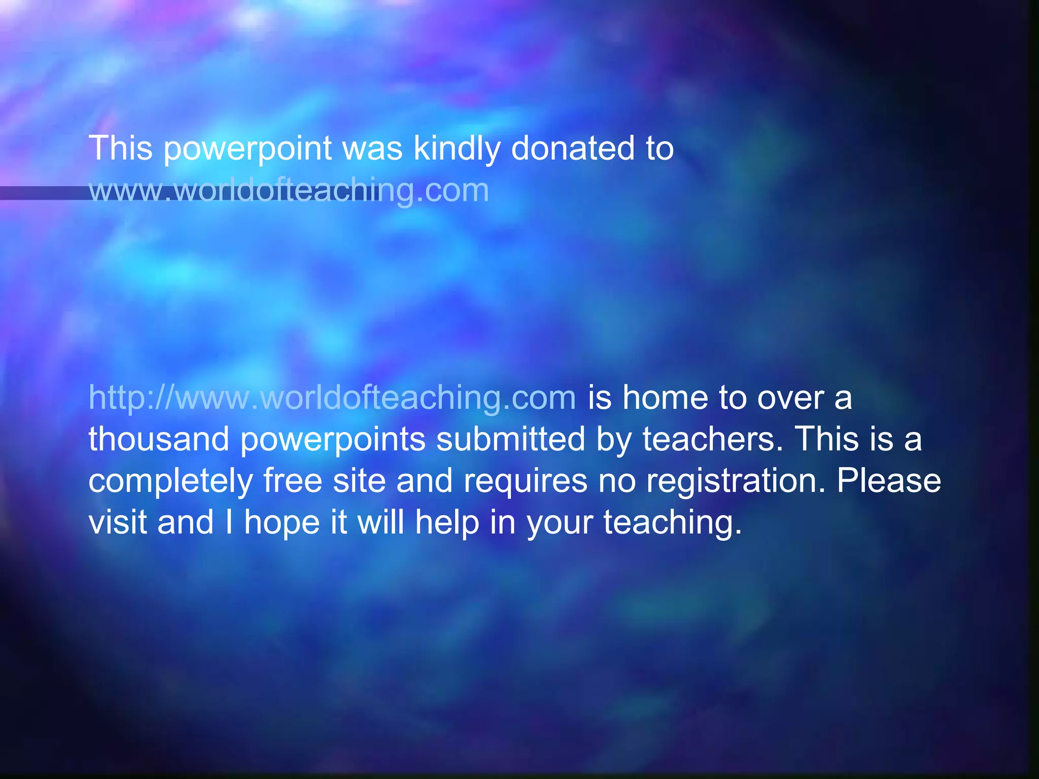 This powerpoint was kindly donated to
www.worldofteaching.com




http://www.worldofteaching.com is home to over a
thousand powerpoints submitted by teachers. This is a
completely free site and requires no registration. Please
visit and I hope it will help in your teaching.
 