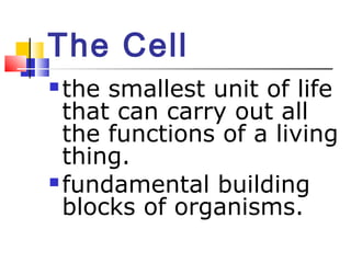The Cell
 the smallest unit of life
  that can carry out all
  the functions of a living
  thing.
 fundamental building
  blocks of organisms.
 