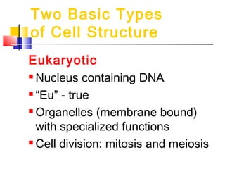 Two Basic Types
of Cell Structure
Eukaryotic
 Nucleus containing DNA

 “Eu” - true

 Organelles (membrane bound)

  with specialized functions
 Cell division: mitosis and meiosis
 