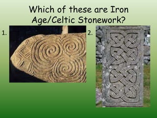 Which of these are Iron 
Age/Celtic Stonework? 
1. 2. 
 