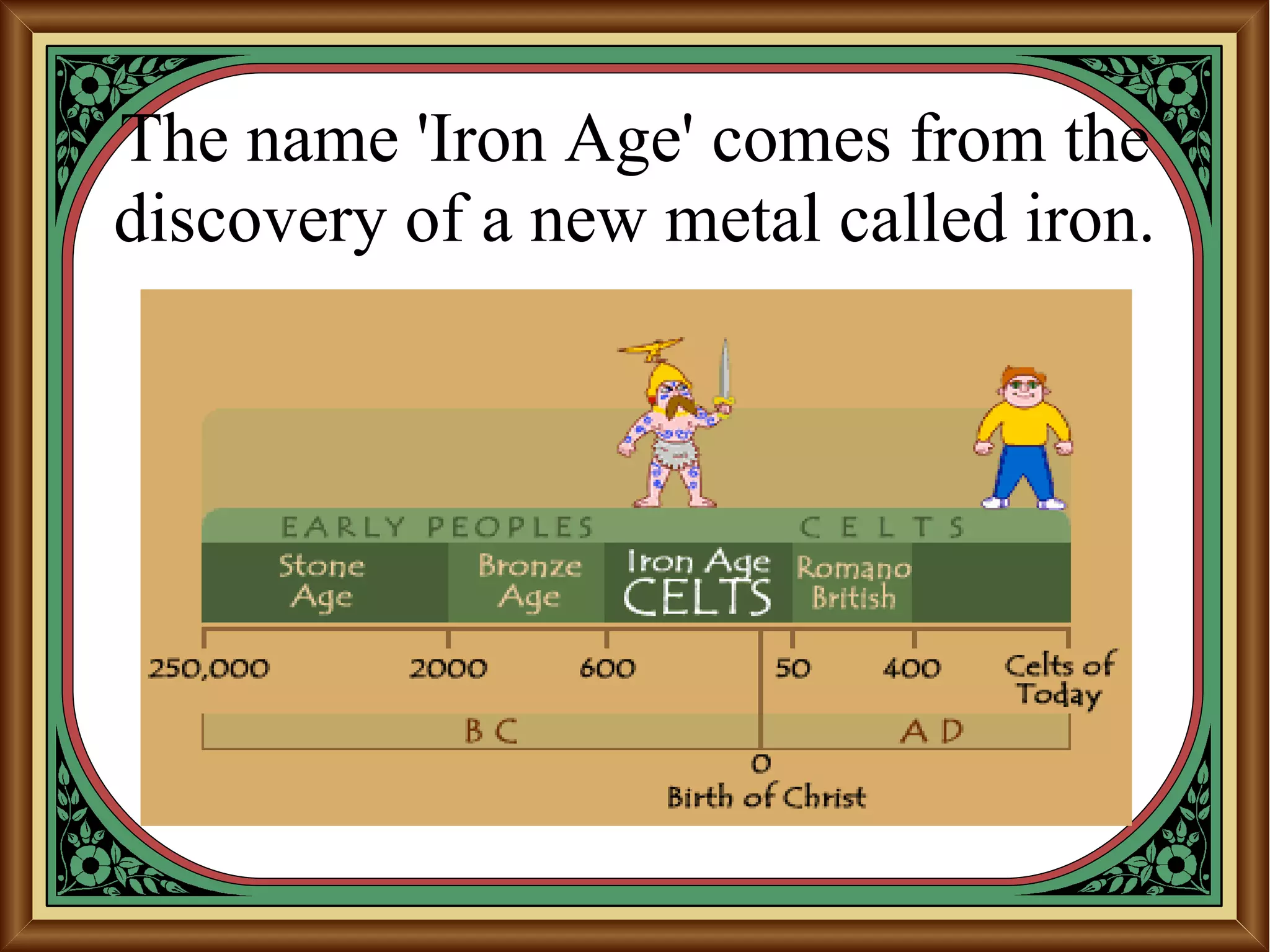 The name 'Iron Age' comes from the
discovery of a new metal called iron.
 