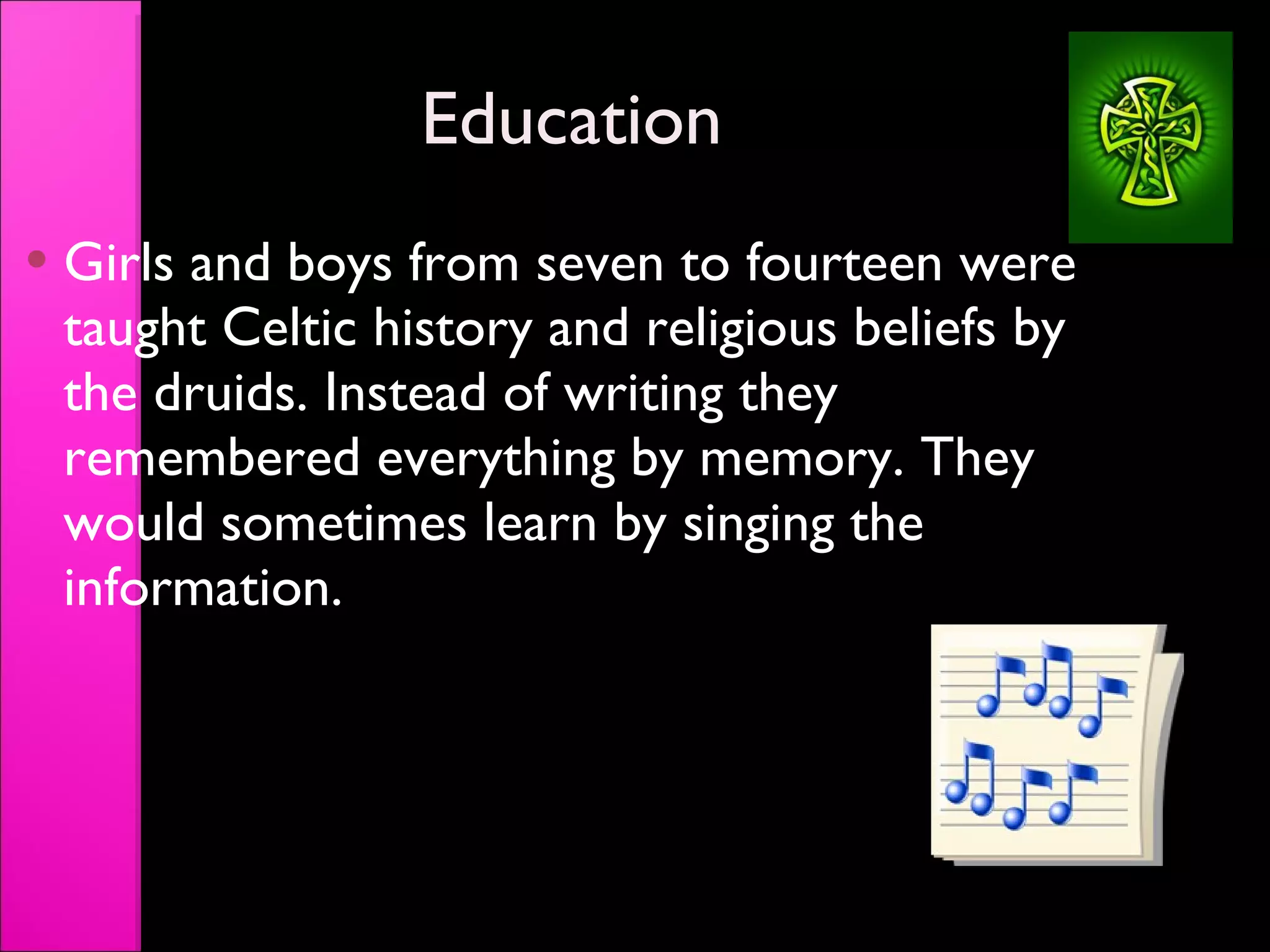 Education Girls and boys from seven to fourteen were taught Celtic history and religious beliefs by the druids. Instead of writing they remembered everything by memory. They would sometimes learn by singing the information. 