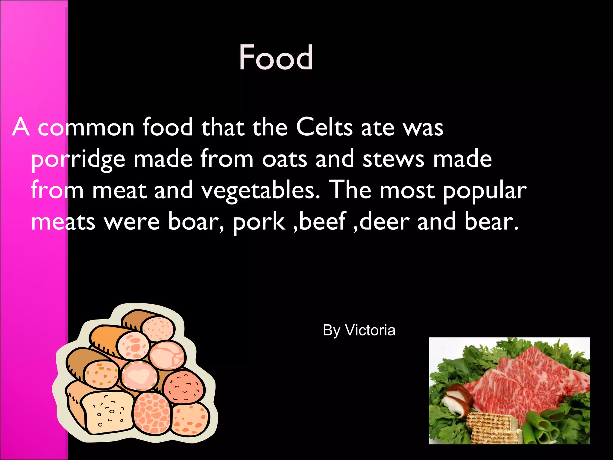 Food A common food that the Celts ate was porridge made from oats and stews made from meat and vegetables. The most popular meats were boar, pork ,beef ,deer and bear. By Victoria 