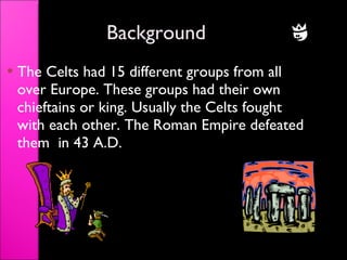 Background <ul><li>The Celts had 15 different groups from all over Europe. These groups had their own chieftains or king. ...