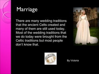 Marriage  There are many wedding traditions that the ancient Celts created and many of them are still used today. Most of ...