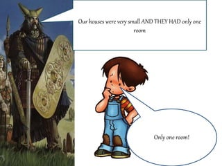 Our houses were very small AND THEY HAD only one
room
Only one room!