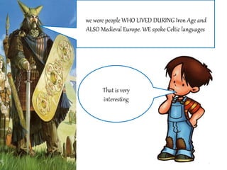 That is very
interesting
we were people WHO LIVED DURING Iron Age and
ALSO Medieval Europe. WE spoke Celtic languages