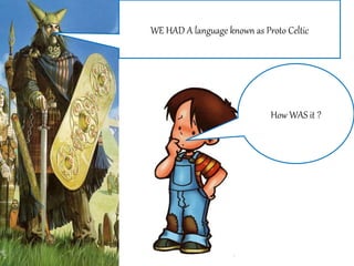 WE HAD A language known as Proto Celtic
How WAS it ?