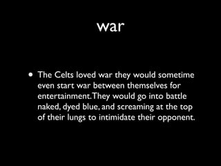 war

• The Celts loved war they would sometime
  even start war between themselves for
  entertainment.They would go into battle
  naked, dyed blue, and screaming at the top
  of their lungs to intimidate their opponent.
 