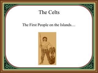 The Celts
The First People on the Islands…
 
