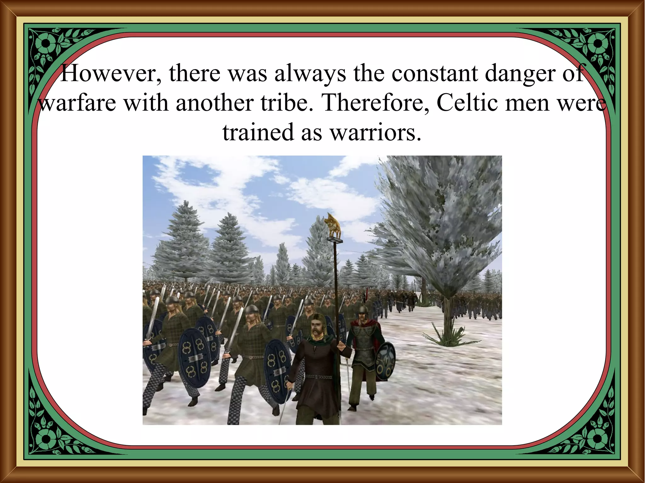 However, there was always the constant danger of
warfare with another tribe. Therefore, Celtic men were
trained as warriors.
 