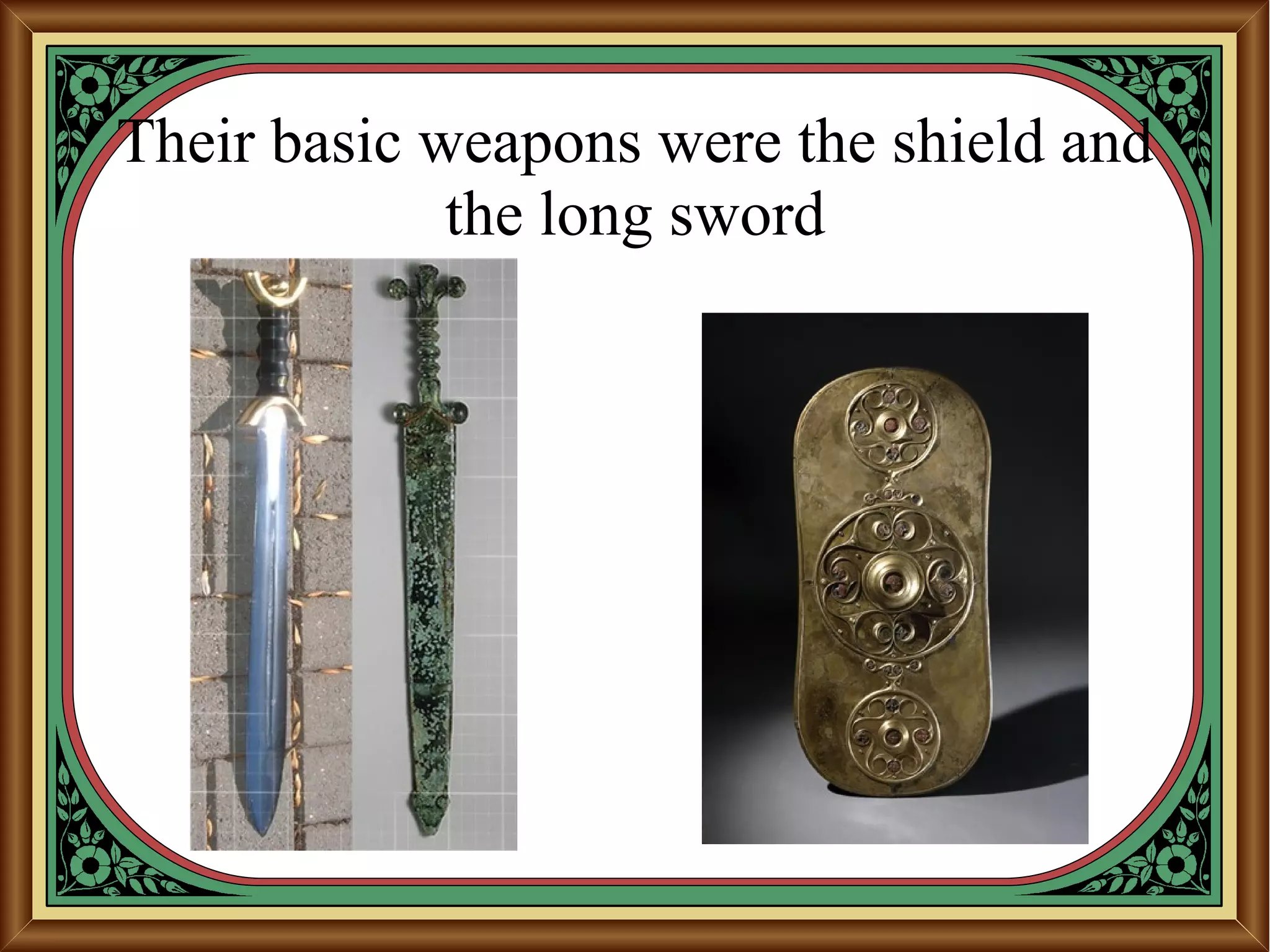 Their basic weapons were the shield and
the long sword
 