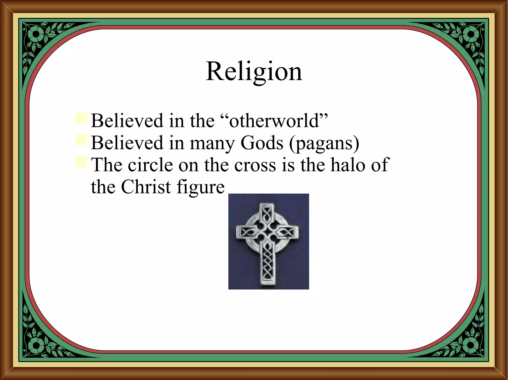Religion
Believed in the “otherworld”
Believed in many Gods (pagans)
The circle on the cross is the halo of
the Christ figure
 