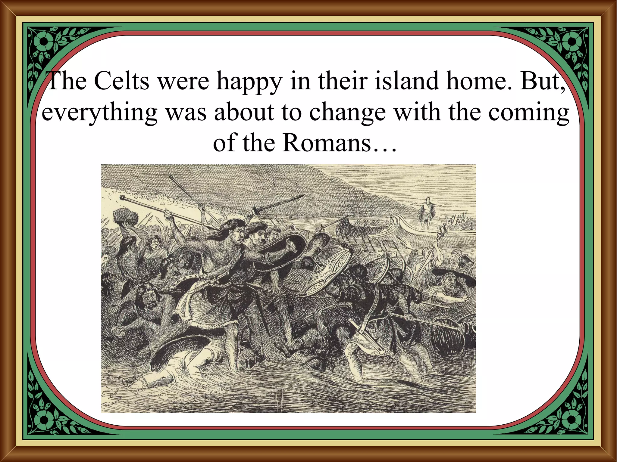The Celts were happy in their island home. But,
everything was about to change with the coming
of the Romans…
 