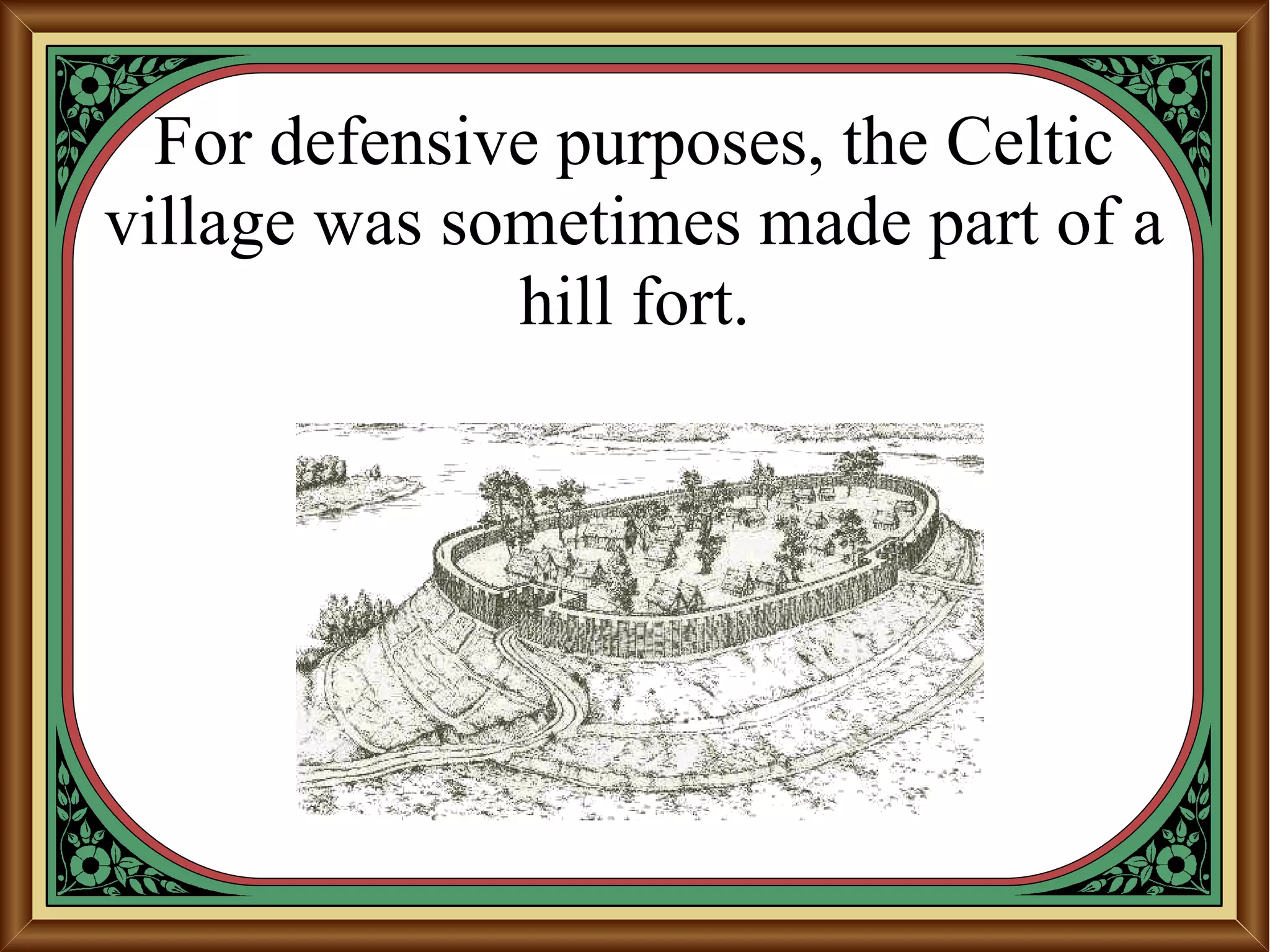 For defensive purposes, the Celtic
village was sometimes made part of a
hill fort.
 