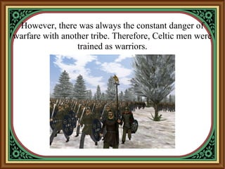 However, there was always the constant danger of
warfare with another tribe. Therefore, Celtic men were
trained as warriors.
 