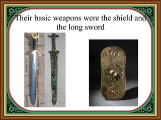 Their basic weapons were the shield and
the long sword
 