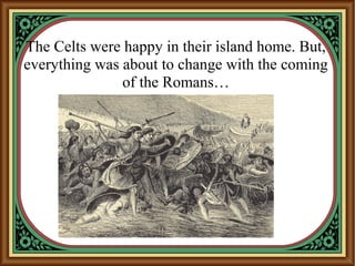 The Celts were happy in their island home. But,
everything was about to change with the coming
of the Romans…
 