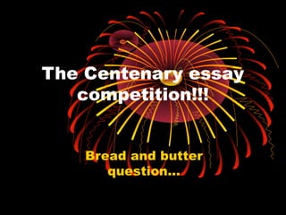 The Centenary essay
   competition!!!


    Bread and butter
       question...
 