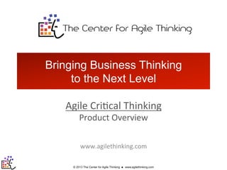 Bringing Business Thinking
to the Next Level
Agile	
  Cri)cal	
  Thinking	
  
Product	
  Overview	
  

	
  

	
  
www.agilethinking.com	
  
© 2013 The Center for Agile Thinking

n

www.agilethinking.com

 