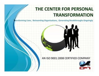 THE CENTER FOR PERSONAL 
                             TRANSFORMATION 
Transforming Lives,  Reinventing Organisations,  Generating Breakthroughs Ongoingly 
 




                             AN ISO 9001:2008 CERTIFIED COMPANY 
 
