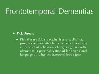 Frontotemporal Dementias Pick Disease Pick disease (lobar atrophy) is a rare, distinct, progressive dementia characterized clinically by early onset of behavioral changes together with alterations in personality (frontal lobe signs) and language disturbances (temporal lobe signs) 