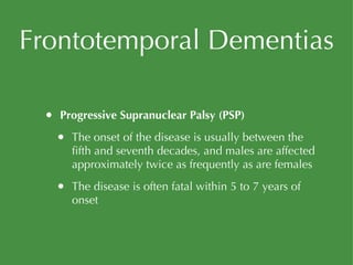 Frontotemporal Dementias Progressive Supranuclear Palsy (PSP) The onset of the disease is usually between the fifth and seventh decades, and males are affected approximately twice as frequently as are females The disease is often fatal within 5 to 7 years of onset 