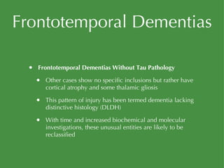 Frontotemporal Dementias Frontotemporal Dementias Without Tau Pathology Other cases show no specific inclusions but rather have cortical atrophy and some thalamic gliosis This pattern of injury has been termed dementia lacking distinctive histology (DLDH) With time and increased biochemical and molecular investigations, these unusual entities are likely to be reclassified 