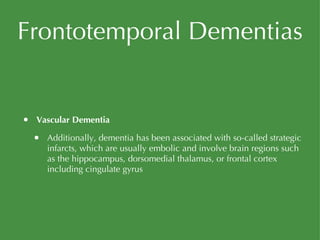 Frontotemporal Dementias Vascular Dementia Additionally, dementia has been associated with so-called strategic infarcts, which are usually embolic and involve brain regions such as the hippocampus, dorsomedial thalamus, or frontal cortex including cingulate gyrus 