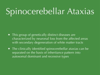 Spinocerebellar Ataxias This group of genetically distinct diseases are characterized by neuronal loss from the affected areas with secondary degeneration of white matter tracts The clinically identified spinocerebellar ataxias can be separated on the basis of inheritance pattern into autosomal dominant and recessive types 