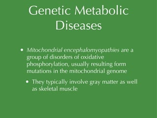 Genetic Metabolic Diseases Mitochondrial encephalomyopathies  are a group of disorders of oxidative phosphorylation, usually resulting form mutations in the mitochondrial genome They typically involve gray matter as well as skeletal muscle 