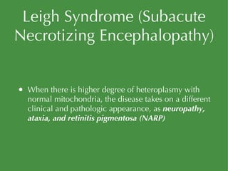 Leigh Syndrome (Subacute Necrotizing Encephalopathy) When there is higher degree of heteroplasmy with normal mitochondria, the disease takes on a different clinical and pathologic appearance, as  neuropathy, ataxia, and retinitis pigmentosa (NARP) 