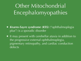 Other Mitochondrial Encephalomyopathies Kearns-Sayre syndrome (KSS)  (“ophthalmoplegia plus”) is a sporadic disorder It may present with cerebellar ataxia in addition to the progressive external ophthalmoplegia, pigmentary retinopathy, and cardiac conduction defects 