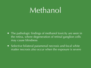 Methanol The pathologic findings of methanol toxicity are seen in the retina, where degeneration of retinal ganglion cells may cause blindness Selective bilateral putamenal necrosis and focal white matter necrosis also occur when the exposure is severe 