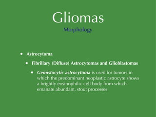 Gliomas Astrocytoma Fibrillary (Diffuse) Astrocytomas and Glioblastomas Gemistocytic astrocytoma  is used for tumors in which the predominant neoplastic astrocyte shows a brightly eosinophilic cell body from which emanate abundant, stout processes Morphology 