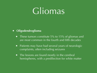 Gliomas Oligodendroglioma These tumors constitute 5% to 15% of gliomas and are most common in the fourth and fifth decades Patients may have had several years of neurologic complaints, often including seizures The lesions are found mostly in the cerebral hemispheres, with a predilection for white matter 