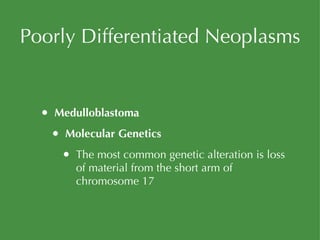Poorly Differentiated Neoplasms Medulloblastoma Molecular Genetics The most common genetic alteration is loss of material from the short arm of chromosome 17 