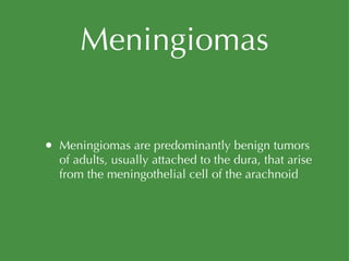 Meningiomas Meningiomas are predominantly benign tumors of adults, usually attached to the dura, that arise from the meningothelial cell of the arachnoid 