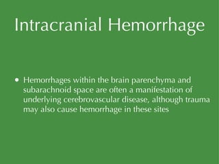 Intracranial Hemorrhage Hemorrhages within the brain parenchyma and subarachnoid space are often a manifestation of underlying cerebrovascular disease, although trauma may also cause hemorrhage in these sites 
