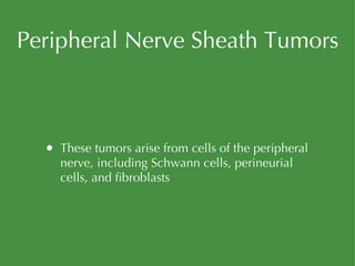 Peripheral Nerve Sheath Tumors These tumors arise from cells of the peripheral nerve, including Schwann cells, perineurial cells, and fibroblasts 