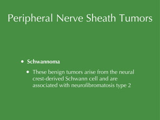 Peripheral Nerve Sheath Tumors Schwannoma These benign tumors arise from the neural crest-derived Schwann cell and are associated with neurofibromatosis type 2 