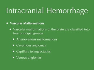Intracranial Hemorrhage Vascular Malformations Vascular malformations of the brain are classified into four principal groups:  Arteriovenous malformations Cavernous angiomas Capillary telangiectasias Venous angiomas 