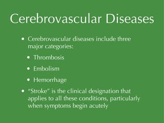 Cerebrovascular Diseases Cerebrovascular diseases include three major categories: Thrombosis Embolism Hemorrhage “ Stroke” is the clinical designation that applies to all these conditions, particularly when symptoms begin acutely 