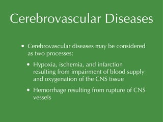 Cerebrovascular Diseases Cerebrovascular diseases may be considered as two processes: Hypoxia, ischemia, and infarction resulting from impairment of blood supply and oxygenation of the CNS tissue Hemorrhage resulting from rupture of CNS vessels 