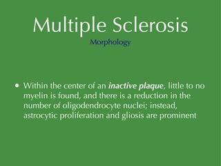 Multiple Sclerosis Within the center of an  inactive plaque , little to no myelin is found, and there is a reduction in the number of oligodendrocyte nuclei; instead, astrocytic proliferation and gliosis are prominent Morphology 