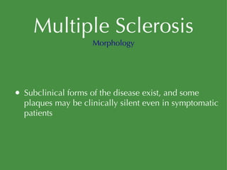 Multiple Sclerosis Subclinical forms of the disease exist, and some plaques may be clinically silent even in symptomatic patients Morphology 